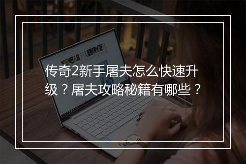 传奇2新手屠夫怎么快速升级？屠夫攻略秘籍有哪些？