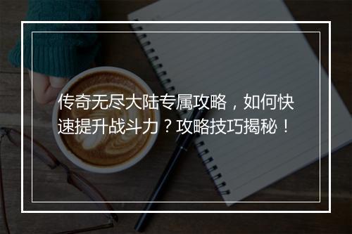 传奇无尽大陆专属攻略，如何快速提升战斗力？攻略技巧揭秘！