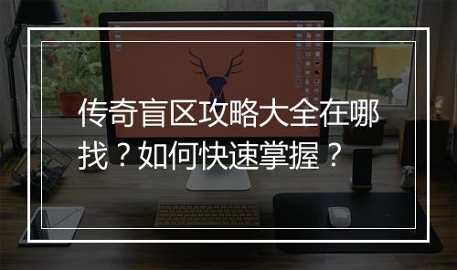 传奇盲区攻略大全在哪找？如何快速掌握？