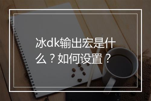 冰dk输出宏是什么？如何设置？