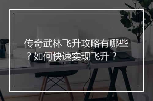 传奇武林飞升攻略有哪些？如何快速实现飞升？