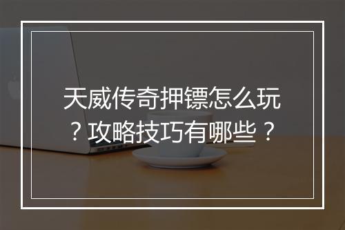 天威传奇押镖怎么玩？攻略技巧有哪些？