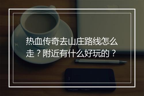 热血传奇去山庄路线怎么走？附近有什么好玩的？