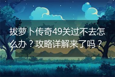 拔萝卜传奇49关过不去怎么办？攻略详解来了吗？