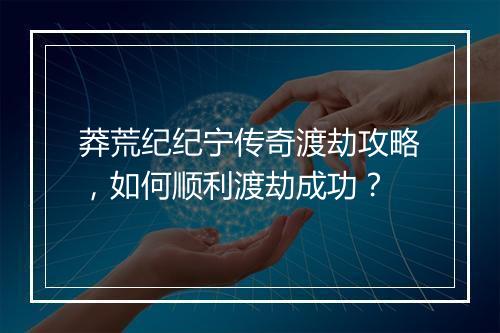 莽荒纪纪宁传奇渡劫攻略，如何顺利渡劫成功？