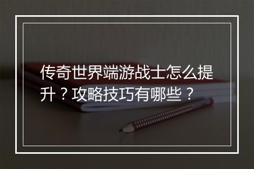 传奇世界端游战士怎么提升？攻略技巧有哪些？