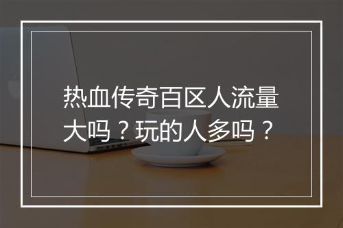 热血传奇百区人流量大吗？玩的人多吗？