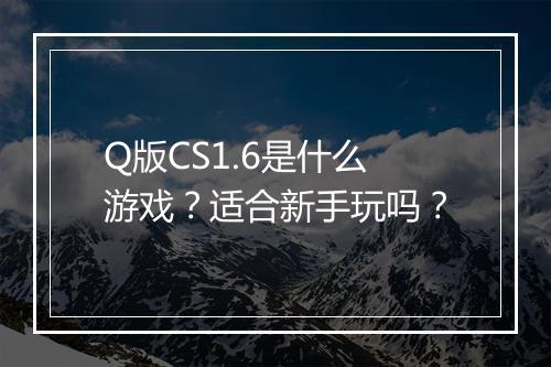 Q版CS1.6是什么游戏？适合新手玩吗？