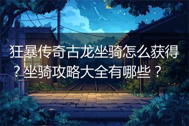 狂暴传奇古龙坐骑怎么获得？坐骑攻略大全有哪些？