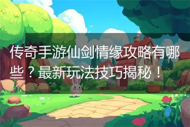 传奇手游仙剑情缘攻略有哪些？最新玩法技巧揭秘！