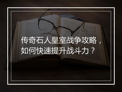 传奇石人皇室战争攻略，如何快速提升战斗力？