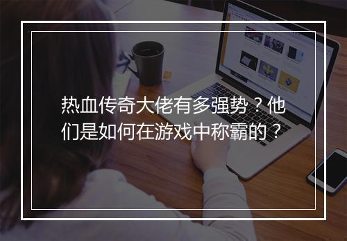 热血传奇大佬有多强势？他们是如何在游戏中称霸的？