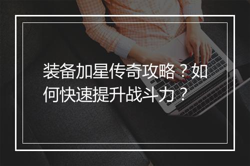 装备加星传奇攻略？如何快速提升战斗力？