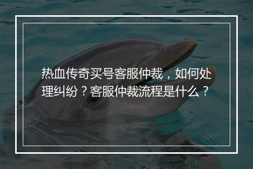 热血传奇买号客服仲裁，如何处理纠纷？客服仲裁流程是什么？