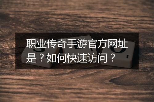 职业传奇手游官方网址是？如何快速访问？