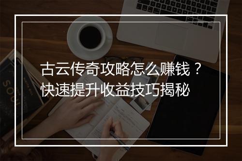 古云传奇攻略怎么赚钱？快速提升收益技巧揭秘