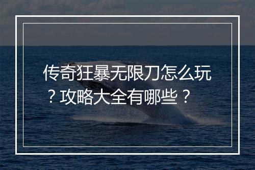 传奇狂暴无限刀怎么玩？攻略大全有哪些？