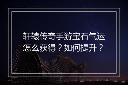 轩辕传奇手游宝石气运怎么获得？如何提升？