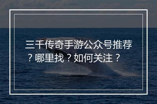 三千传奇手游公众号推荐？哪里找？如何关注？