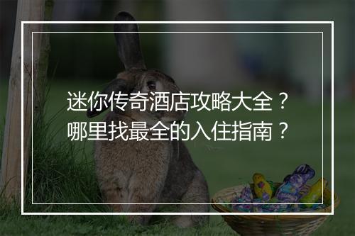 迷你传奇酒店攻略大全？哪里找最全的入住指南？