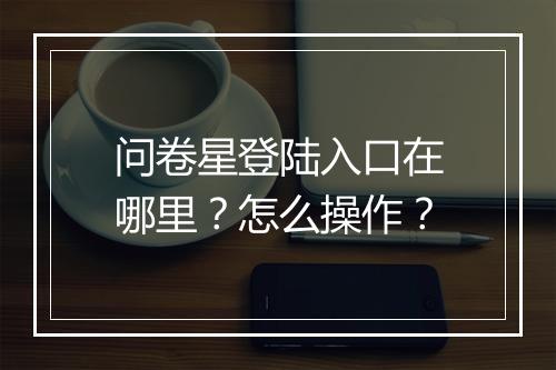 问卷星登陆入口在哪里？怎么操作？