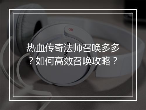 热血传奇法师召唤多多？如何高效召唤攻略？