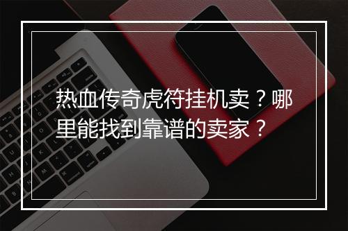 热血传奇虎符挂机卖？哪里能找到靠谱的卖家？