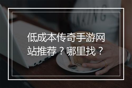 低成本传奇手游网站推荐？哪里找？