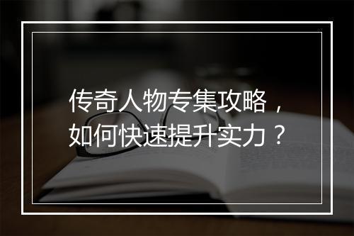 传奇人物专集攻略，如何快速提升实力？