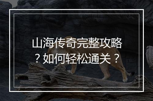 山海传奇完整攻略？如何轻松通关？