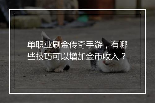 单职业刷金传奇手游，有哪些技巧可以增加金币收入？