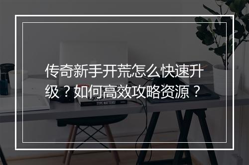 传奇新手开荒怎么快速升级？如何高效攻略资源？