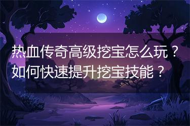 热血传奇高级挖宝怎么玩？如何快速提升挖宝技能？