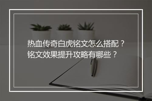 热血传奇白虎铭文怎么搭配？铭文效果提升攻略有哪些？