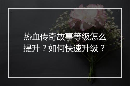 热血传奇故事等级怎么提升？如何快速升级？