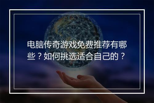 电脑传奇游戏免费推荐有哪些？如何挑选适合自己的？