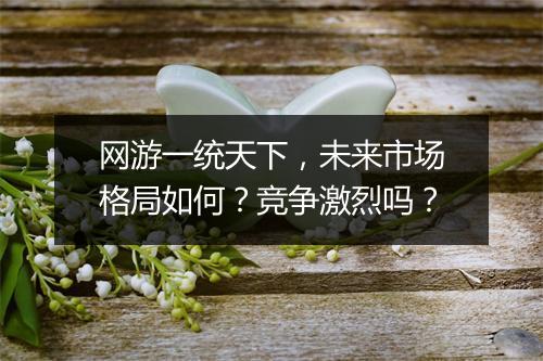 网游一统天下，未来市场格局如何？竞争激烈吗？