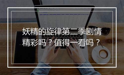 妖精的旋律第二季剧情精彩吗？值得一看吗？