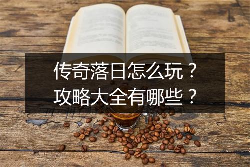 传奇落日怎么玩？攻略大全有哪些？
