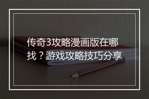 传奇3攻略漫画版在哪找？游戏攻略技巧分享