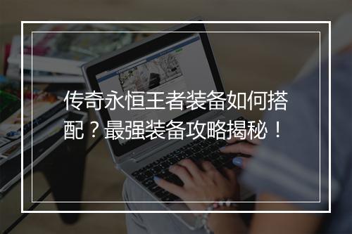 传奇永恒王者装备如何搭配？最强装备攻略揭秘！