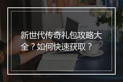新世代传奇礼包攻略大全？如何快速获取？