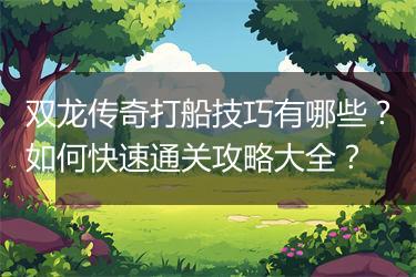 双龙传奇打船技巧有哪些？如何快速通关攻略大全？