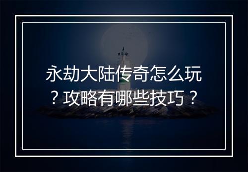 永劫大陆传奇怎么玩？攻略有哪些技巧？