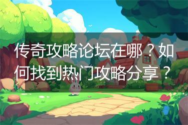 传奇攻略论坛在哪？如何找到热门攻略分享？