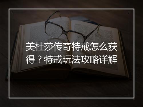 美杜莎传奇特戒怎么获得？特戒玩法攻略详解
