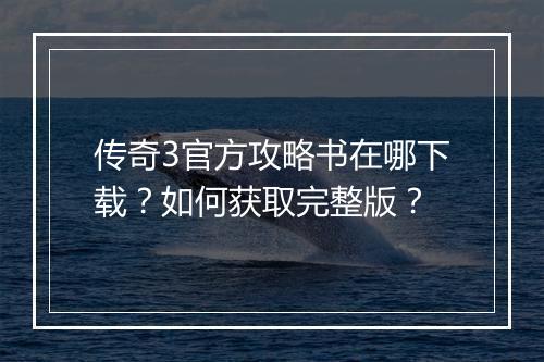 传奇3官方攻略书在哪下载？如何获取完整版？