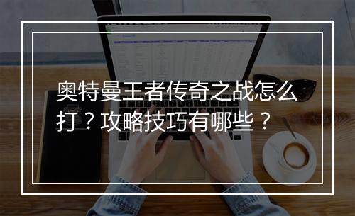 奥特曼王者传奇之战怎么打？攻略技巧有哪些？