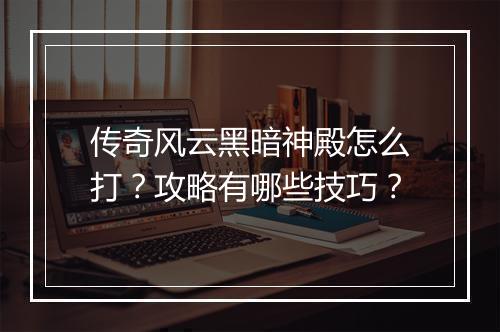 传奇风云黑暗神殿怎么打？攻略有哪些技巧？