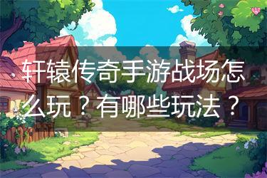 轩辕传奇手游战场怎么玩？有哪些玩法？